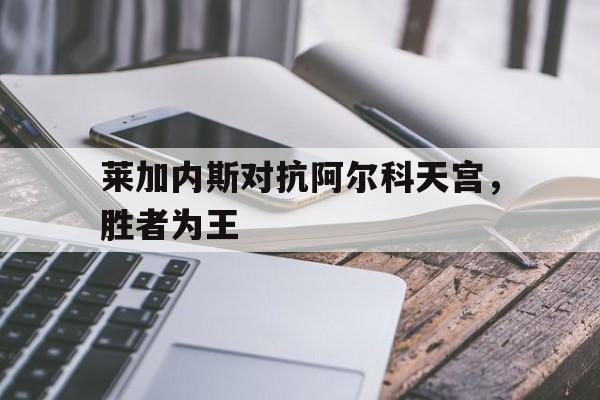 莱加内斯对抗阿尔科天宫，胜者为王的简单介绍